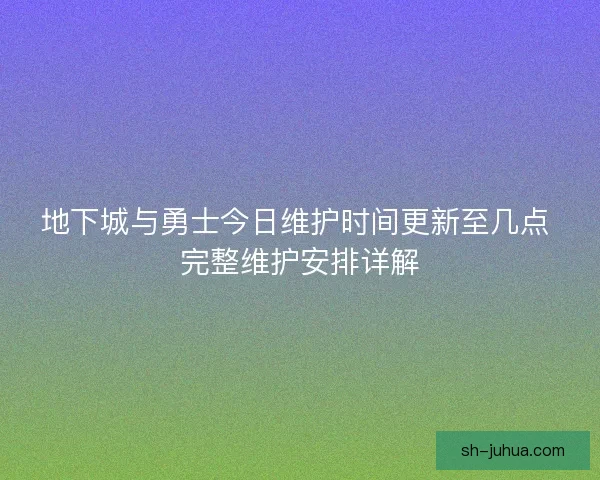 地下城与勇士今日维护时间更新至几点 完整维护安排详解