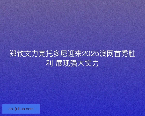 郑钦文力克托多尼迎来2025澳网首秀胜利 展现强大实力