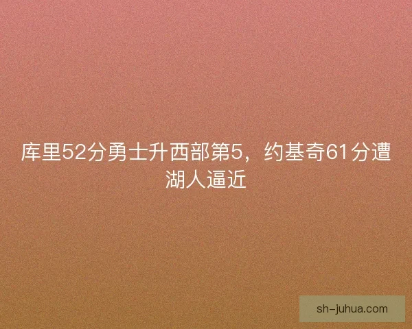 库里52分勇士升西部第5，约基奇61分遭湖人逼近