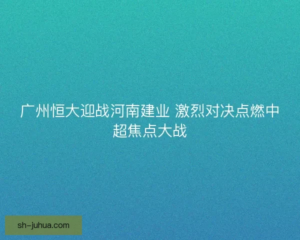 广州恒大迎战河南建业 激烈对决点燃中超焦点大战