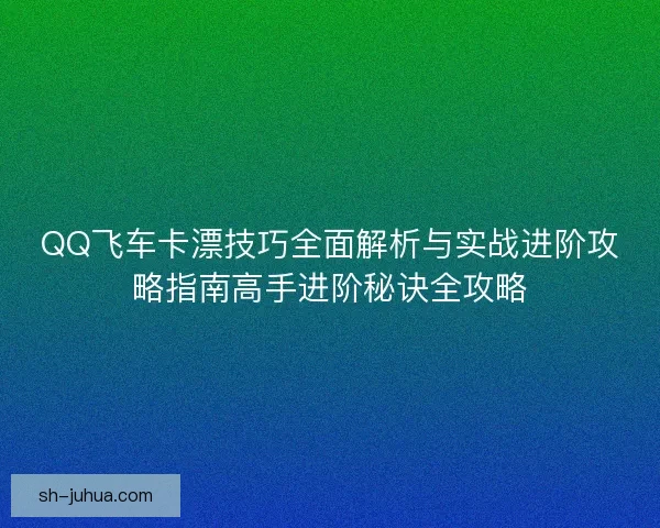 QQ飞车卡漂技巧全面解析与实战进阶攻略指南高手进阶秘诀全攻略