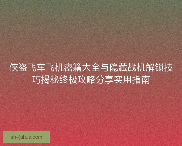 侠盗飞车飞机密籍大全与隐藏战机解锁技巧揭秘终极攻略分享实用指南