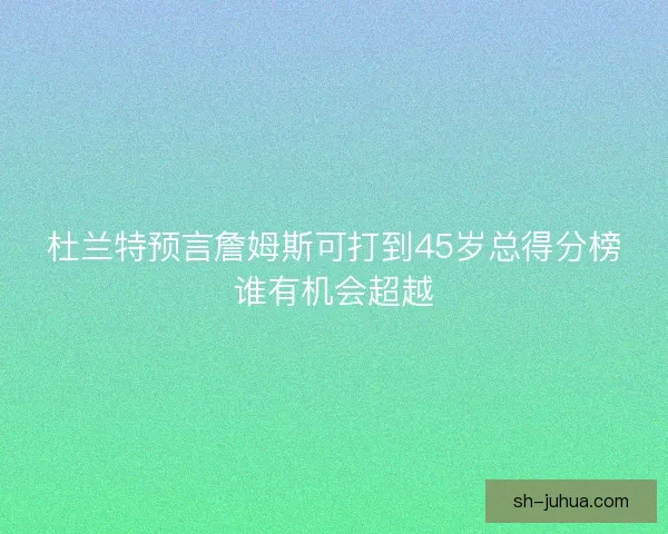 杜兰特预言詹姆斯可打到45岁总得分榜谁有机会超越