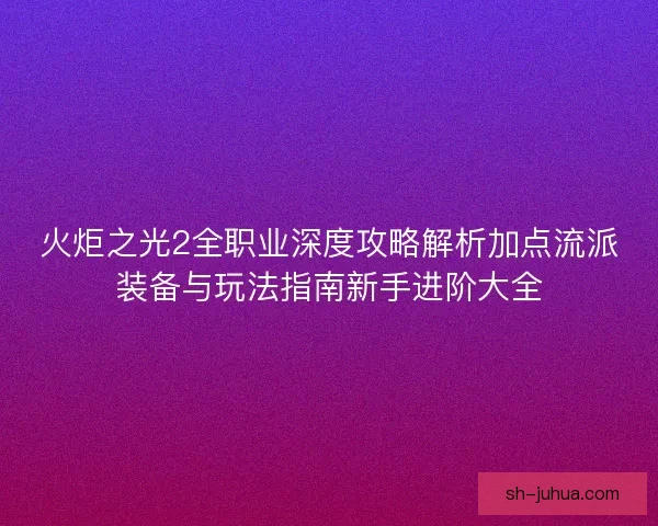 火炬之光2全职业深度攻略解析加点流派装备与玩法指南新手进阶大全