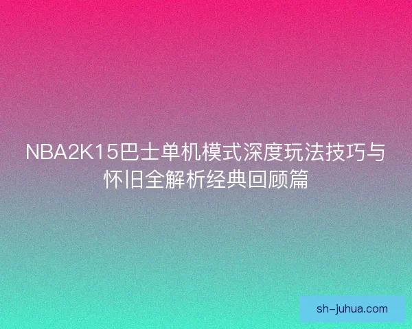 NBA2K15巴士单机模式深度玩法技巧与怀旧全解析经典回顾篇