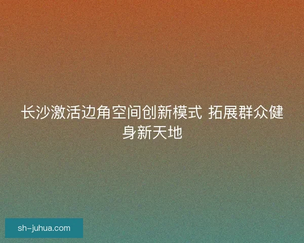 长沙激活边角空间创新模式 拓展群众健身新天地
