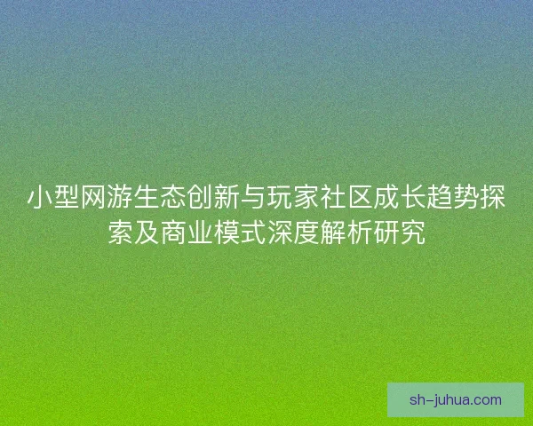 小型网游生态创新与玩家社区成长趋势探索及商业模式深度解析研究