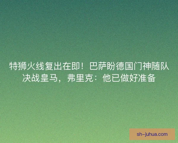 特狮火线复出在即！巴萨盼德国门神随队决战皇马，弗里克：他已做好准备