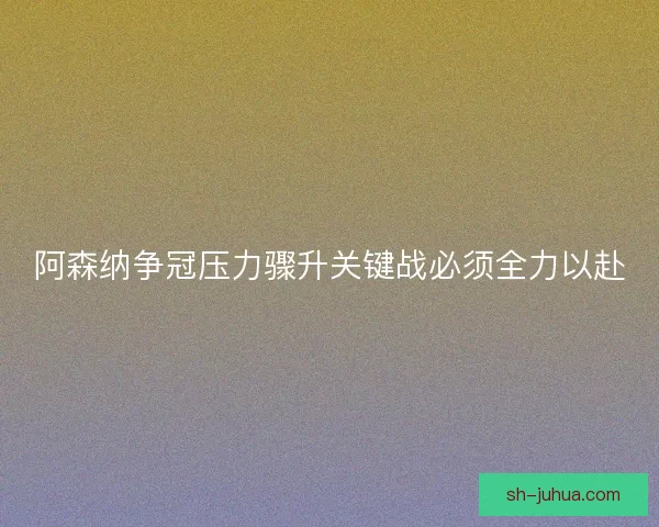阿森纳争冠压力骤升关键战必须全力以赴