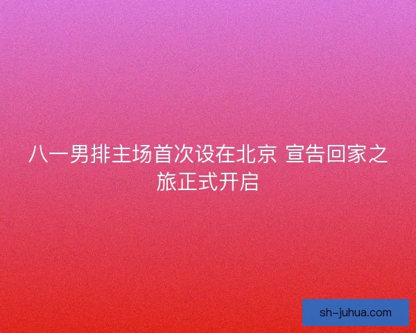 八一男排主场首次设在北京 宣告回家之旅正式开启