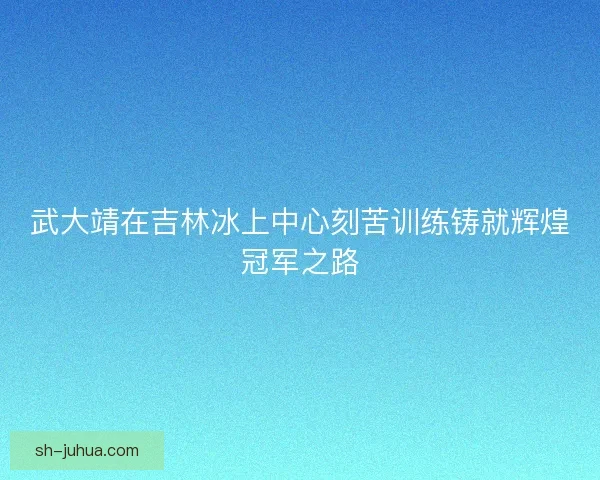 武大靖在吉林冰上中心刻苦训练铸就辉煌冠军之路